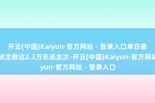 开云(中国)Kaiyun·官方网站 - 登录入口单日最卓越入境东谈主数达2.3万东谈主次-开云(中国)Kaiyun·官方网站 - 登录入口
