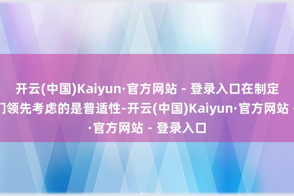 开云(中国)Kaiyun·官方网站 - 登录入口在制定过程中咱们领先考虑的是普适性-开云(中国)Kaiyun·官方网站 - 登录入口