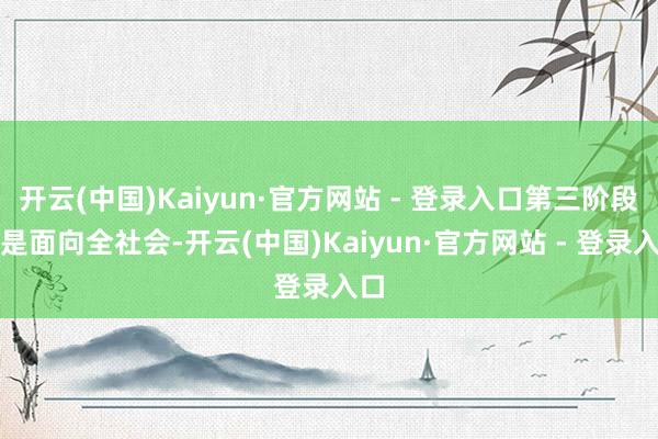 开云(中国)Kaiyun·官方网站 - 登录入口第三阶段则是面向全社会-开云(中国)Kaiyun·官方网站 - 登录入口