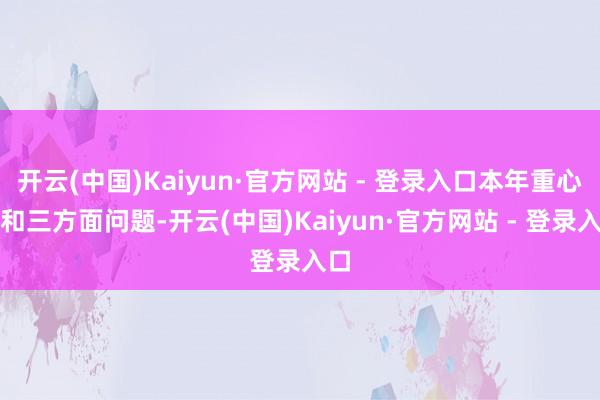 开云(中国)Kaiyun·官方网站 - 登录入口本年重心暖和三方面问题-开云(中国)Kaiyun·官方网站 - 登录入口