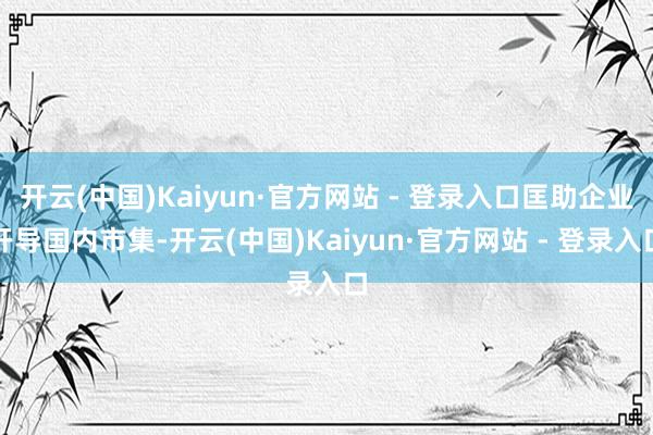 开云(中国)Kaiyun·官方网站 - 登录入口匡助企业开导国内市集-开云(中国)Kaiyun·官方网站 - 登录入口