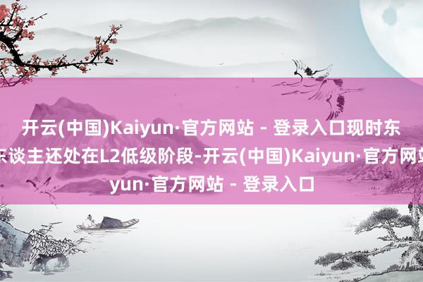 开云(中国)Kaiyun·官方网站 - 登录入口现时东谈主形机器东谈主还处在L2低级阶段-开云(中国)Kaiyun·官方网站 - 登录入口
