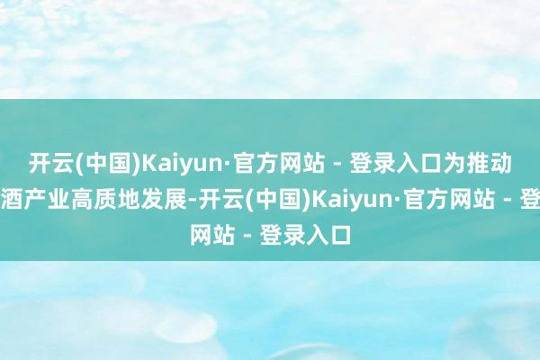 开云(中国)Kaiyun·官方网站 - 登录入口为推动贵州白酒产业高质地发展-开云(中国)Kaiyun·官方网站 - 登录入口