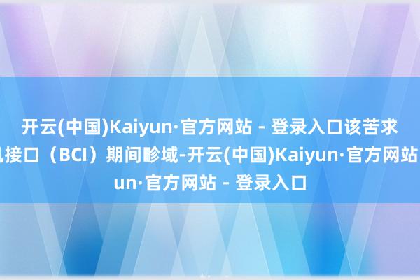 开云(中国)Kaiyun·官方网站 - 登录入口该苦求利用于脑机接口(BCI)期间畛域-开云(中国)Kaiyun·官方网站 - 登录入口