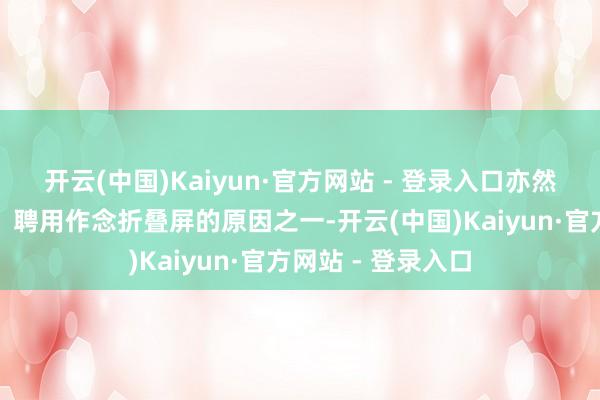 开云(中国)Kaiyun·官方网站 - 登录入口亦然苹果聘用「跟风」聘用作念折叠屏的原因之一-开云(中国)Kaiyun·官方网站 - 登录入口