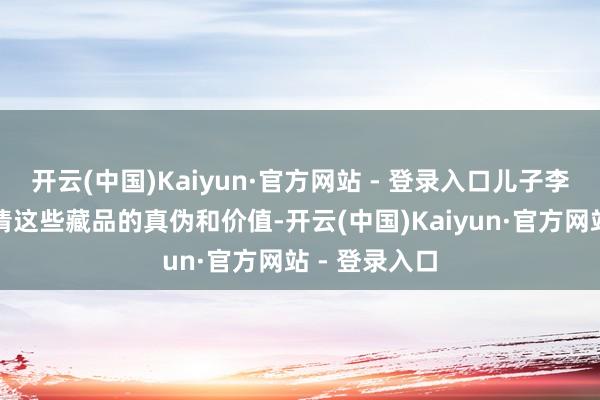 开云(中国)Kaiyun·官方网站 - 登录入口儿子李女士为了弄清这些藏品的真伪和价值-开云(中国)Kaiyun·官方网站 - 登录入口