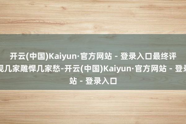 开云(中国)Kaiyun·官方网站 - 登录入口最终评级实现几家雕悍几家愁-开云(中国)Kaiyun·官方网站 - 登录入口