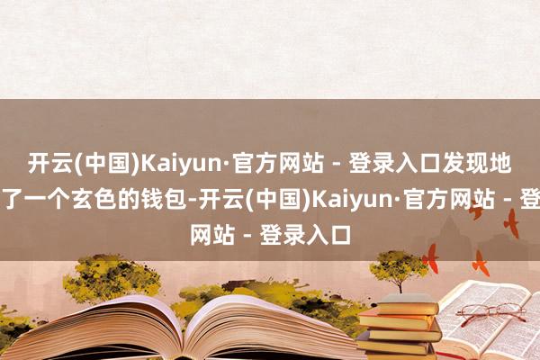 开云(中国)Kaiyun·官方网站 - 登录入口发现地上掉落了一个玄色的钱包-开云(中国)Kaiyun·官方网站 - 登录入口