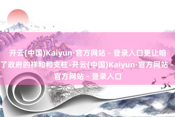 开云(中国)Kaiyun·官方网站 - 登录入口更让咱们感受到了政府的祥和和支柱-开云(中国)Kaiyun·官方网站 - 登录入口