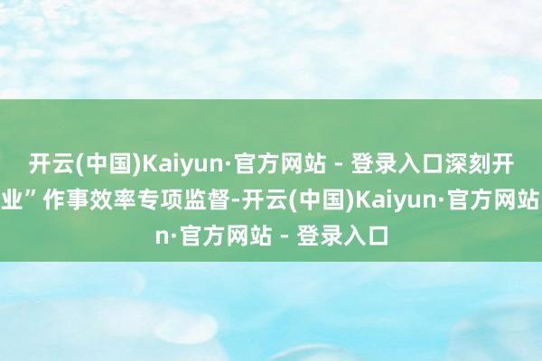 开云(中国)Kaiyun·官方网站 - 登录入口深刻开展“小微企业”作事效率专项监督-开云(中国)Kaiyun·官方网站 - 登录入口