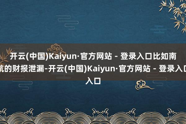 开云(中国)Kaiyun·官方网站 - 登录入口 比如南航的财报泄漏-开云(中国)Kaiyun·官方网站 - 登录入口