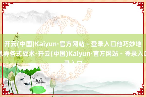 开云(中国)Kaiyun·官方网站 - 登录入口他巧妙地愚弄各式战术-开云(中国)Kaiyun·官方网站 - 登录入口