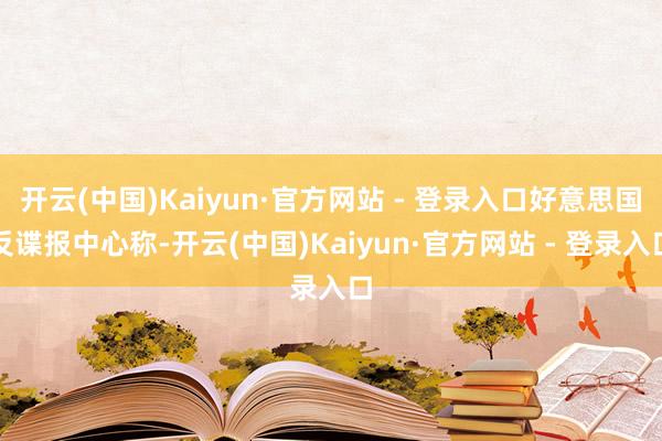 开云(中国)Kaiyun·官方网站 - 登录入口好意思国反谍报中心称-开云(中国)Kaiyun·官方网站 - 登录入口