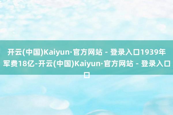 开云(中国)Kaiyun·官方网站 - 登录入口1939年军费18亿-开云(中国)Kaiyun·官方网站 - 登录入口