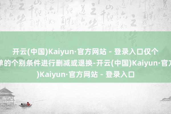 开云(中国)Kaiyun·官方网站 - 登录入口仅个别年份对原有清单的个别条件进行删减或退换-开云(中国)Kaiyun·官方网站 - 登录入口