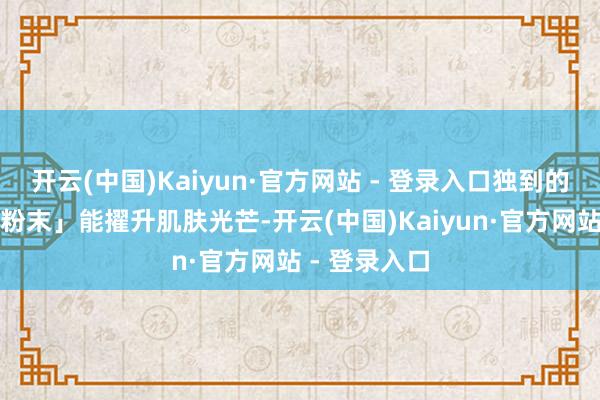开云(中国)Kaiyun·官方网站 - 登录入口独到的「忠良控色粉末」能擢升肌肤光芒-开云(中国)Kaiyun·官方网站 - 登录入口