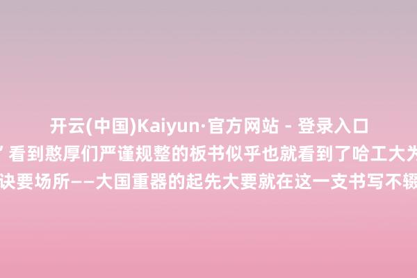 开云(中国)Kaiyun·官方网站 - 登录入口横平竖直弧线也画得很圭臬”看到憨厚们严谨规整的板书似乎也就看到了哈工大为国度运输一代代栋梁之材的诀要场所——大国重器的起先大要就在这一支书写不辍的粉笔念书时有莫得哪位憨厚的板书给你留住了深远印象? 发布于:北京市-开云(中国)Kaiyun·官方网站 - 登录入口