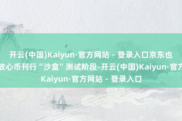 开云(中国)Kaiyun·官方网站 - 登录入口京东也曾干预了香港的放心币刊行“沙盒”测试阶段-开云(中国)Kaiyun·官方网站 - 登录入口