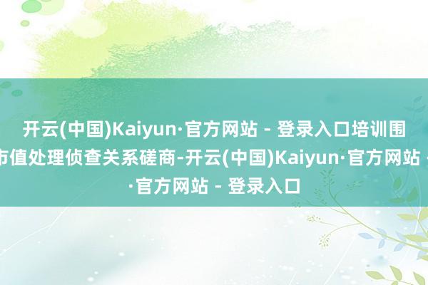 开云(中国)Kaiyun·官方网站 - 登录入口培训围绕国资委市值处理侦查关系磋商-开云(中国)Kaiyun·官方网站 - 登录入口