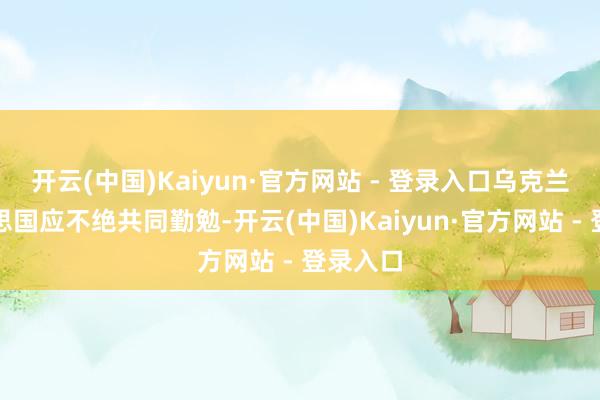 开云(中国)Kaiyun·官方网站 - 登录入口乌克兰和好意思国应不绝共同勤勉-开云(中国)Kaiyun·官方网站 - 登录入口