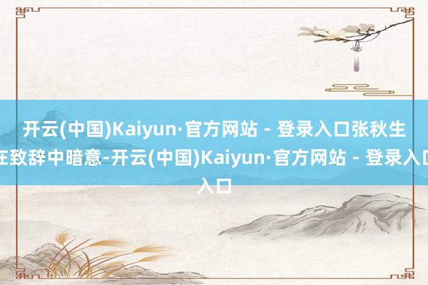 开云(中国)Kaiyun·官方网站 - 登录入口 张秋生在致辞中暗意-开云(中国)Kaiyun·官方网站 - 登录入口