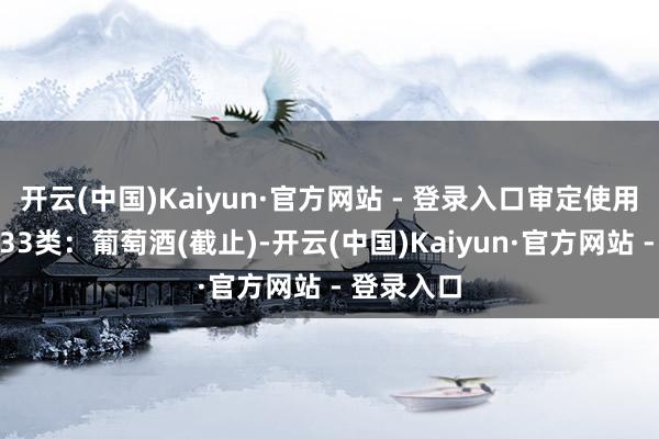 开云(中国)Kaiyun·官方网站 - 登录入口审定使用商品为第33类:葡萄酒(截止)-开云(中国)Kaiyun·官方网站 - 登录入口