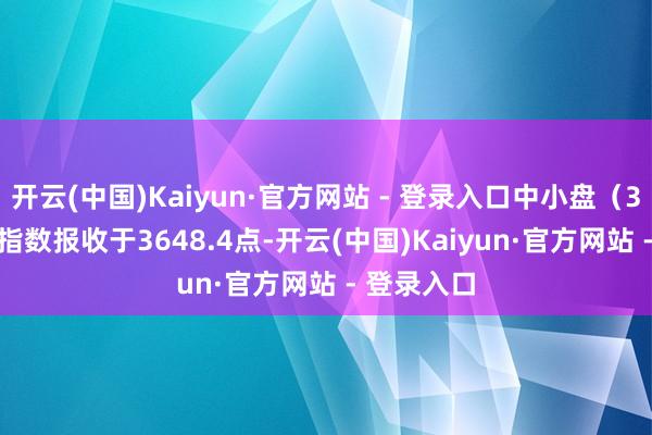 开云(中国)Kaiyun·官方网站 - 登录入口中小盘（399401）指数报收于3648.4点-开云(中国)Kaiyun·官方网站 - 登录入口