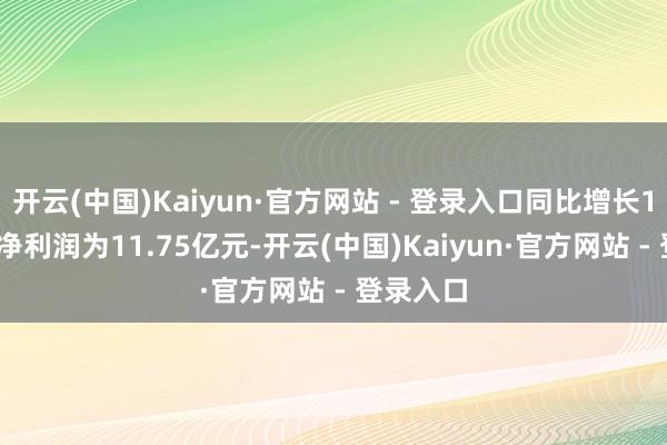开云(中国)Kaiyun·官方网站 - 登录入口同比增长1.90%；净利润为11.75亿元-开云(中国)Kaiyun·官方网站 - 登录入口
