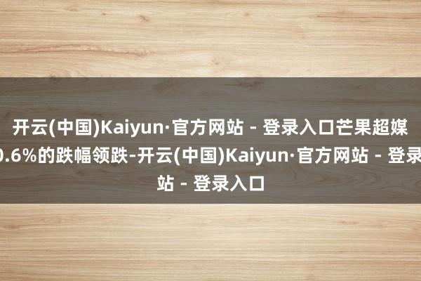 开云(中国)Kaiyun·官方网站 - 登录入口芒果超媒以10.6%的跌幅领跌-开云(中国)Kaiyun·官方网站 - 登录入口
