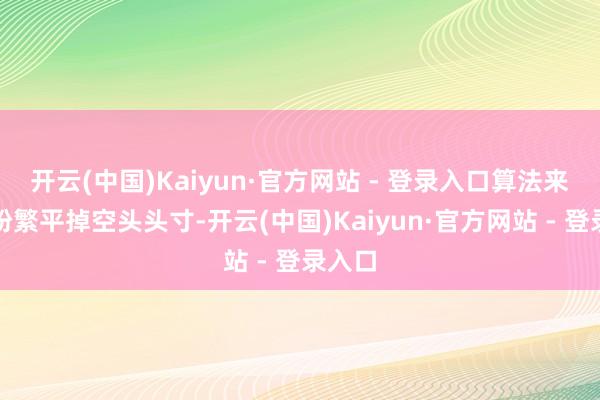 开云(中国)Kaiyun·官方网站 - 登录入口算法来往者纷繁平掉空头头寸-开云(中国)Kaiyun·官方网站 - 登录入口