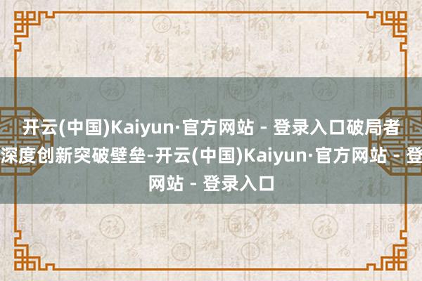 开云(中国)Kaiyun·官方网站 - 登录入口破局者们凭借深度创新突破壁垒-开云(中国)Kaiyun·官方网站 - 登录入口