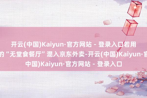 开云(中国)Kaiyun·官方网站 - 登录入口若用户发现不稳健模范的“无堂食餐厅”混入京东外卖-开云(中国)Kaiyun·官方网站 - 登录入口