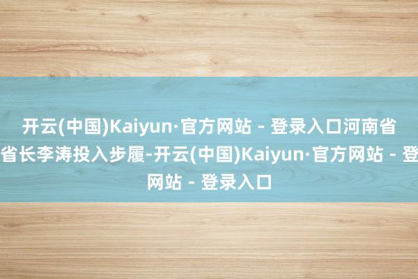 开云(中国)Kaiyun·官方网站 - 登录入口河南省政府副省长李涛投入步履-开云(中国)Kaiyun·官方网站 - 登录入口