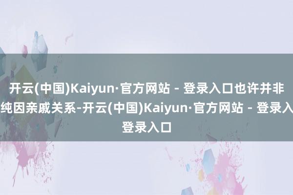 开云(中国)Kaiyun·官方网站 - 登录入口也许并非单纯因亲戚关系-开云(中国)Kaiyun·官方网站 - 登录入口