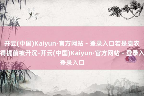 开云(中国)Kaiyun·官方网站 - 登录入口若是袁农莫得提前被升沉-开云(中国)Kaiyun·官方网站 - 登录入口