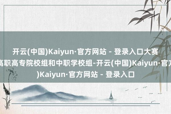 开云(中国)Kaiyun·官方网站 - 登录入口大赛分本科院校组、高职高专院校组和中职学校组-开云(中国)Kaiyun·官方网站 - 登录入口