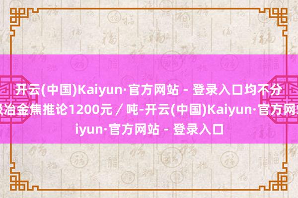 开云(中国)Kaiyun·官方网站 - 登录入口均不分省表里；二级冶金焦推论1200元／吨-开云(中国)Kaiyun·官方网站 - 登录入口
