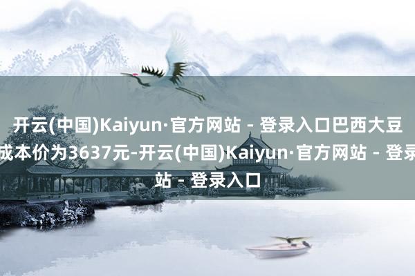 开云(中国)Kaiyun·官方网站 - 登录入口巴西大豆入口成本价为3637元-开云(中国)Kaiyun·官方网站 - 登录入口