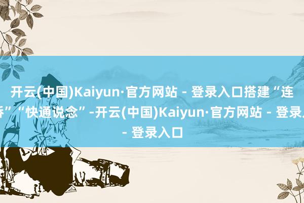 开云(中国)Kaiyun·官方网站 - 登录入口搭建“连心桥”“快通说念”-开云(中国)Kaiyun·官方网站 - 登录入口