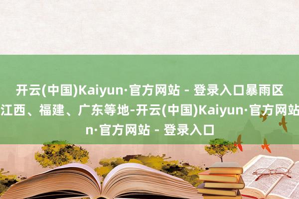 开云(中国)Kaiyun·官方网站 - 登录入口暴雨区向东延伸至江西、福建、广东等地-开云(中国)Kaiyun·官方网站 - 登录入口