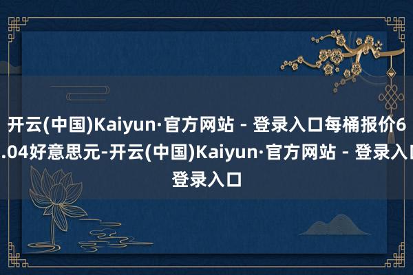 开云(中国)Kaiyun·官方网站 - 登录入口每桶报价61.04好意思元-开云(中国)Kaiyun·官方网站 - 登录入口