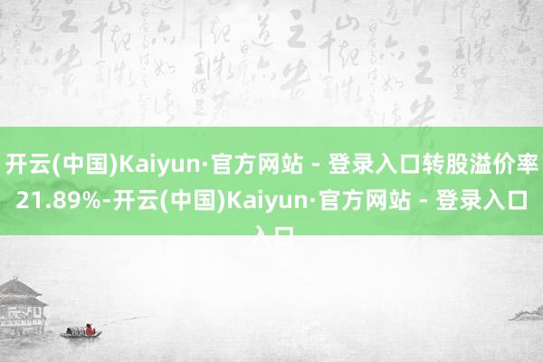 开云(中国)Kaiyun·官方网站 - 登录入口转股溢价率21.89%-开云(中国)Kaiyun·官方网站 - 登录入口