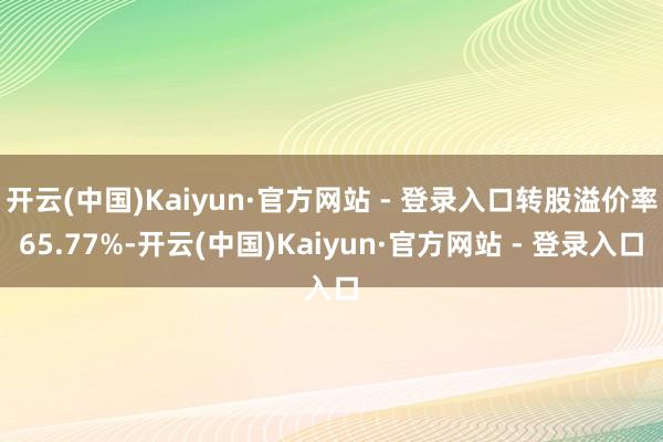 开云(中国)Kaiyun·官方网站 - 登录入口转股溢价率65.77%-开云(中国)Kaiyun·官方网站 - 登录入口