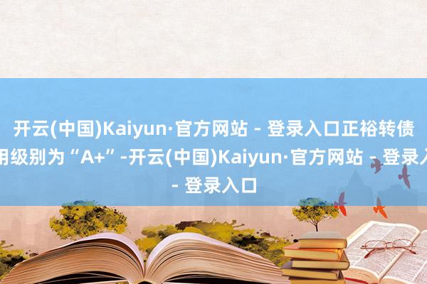 开云(中国)Kaiyun·官方网站 - 登录入口正裕转债信用级别为“A+”-开云(中国)Kaiyun·官方网站 - 登录入口