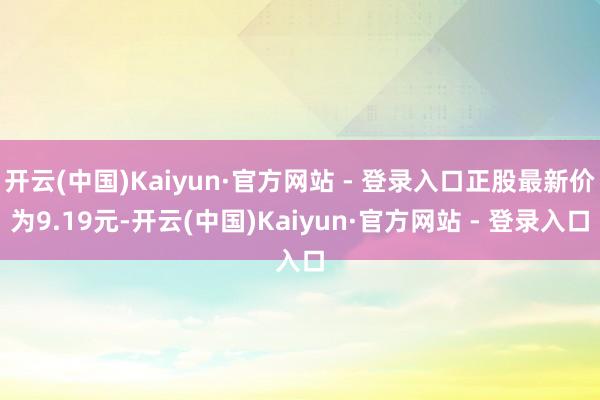 开云(中国)Kaiyun·官方网站 - 登录入口正股最新价为9.19元-开云(中国)Kaiyun·官方网站 - 登录入口