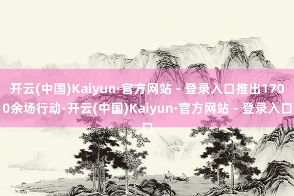 开云(中国)Kaiyun·官方网站 - 登录入口推出1700余场行动-开云(中国)Kaiyun·官方网站 - 登录入口