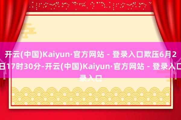 开云(中国)Kaiyun·官方网站 - 登录入口欺压6月2日17时30分-开云(中国)Kaiyun·官方网站 - 登录入口