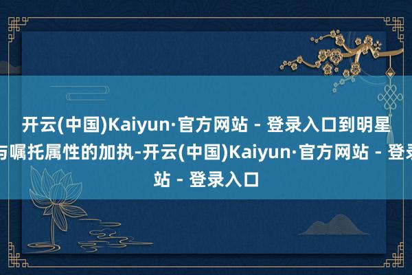 开云(中国)Kaiyun·官方网站 - 登录入口到明星效应与嘱托属性的加执-开云(中国)Kaiyun·官方网站 - 登录入口