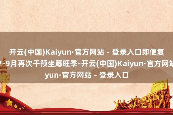 开云(中国)Kaiyun·官方网站 - 登录入口即便复合肥企业于7-9月再次干预坐蓐旺季-开云(中国)Kaiyun·官方网站 - 登录入口