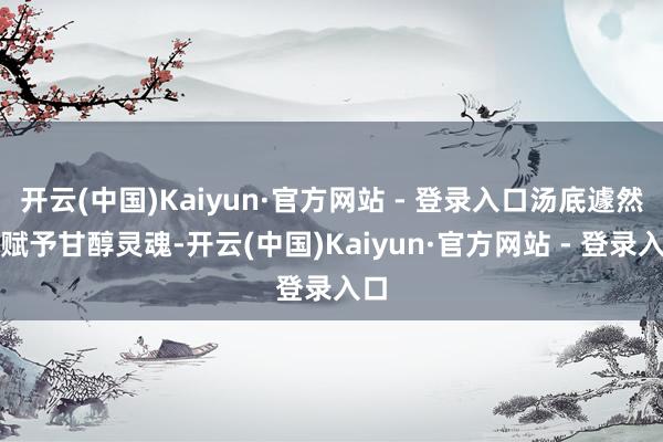 开云(中国)Kaiyun·官方网站 - 登录入口汤底遽然被赋予甘醇灵魂-开云(中国)Kaiyun·官方网站 - 登录入口
